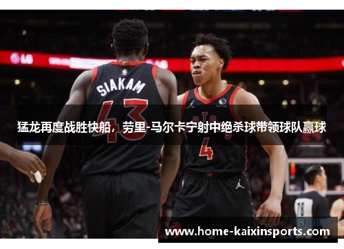 猛龙再度战胜快船，劳里-马尔卡宁射中绝杀球带领球队赢球