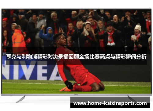 亨克与利物浦精彩对决录播回顾全场比赛亮点与精彩瞬间分析