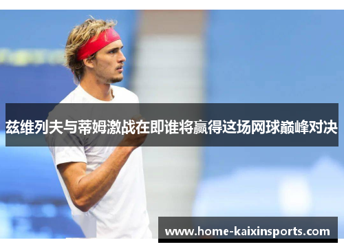 兹维列夫与蒂姆激战在即谁将赢得这场网球巅峰对决