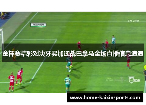金杯赛精彩对决牙买加迎战巴拿马全场直播信息速递